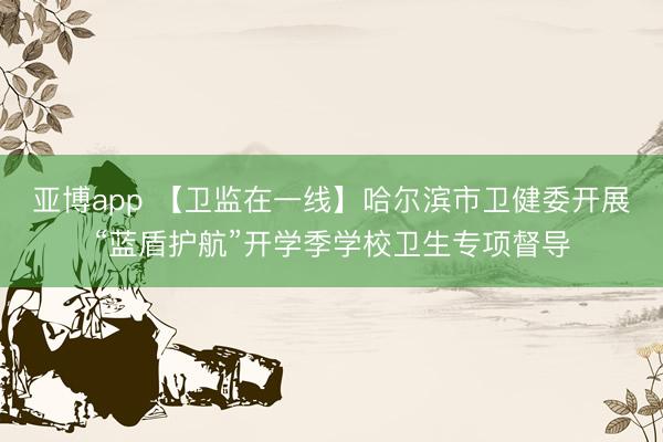 亚博app 【卫监在一线】哈尔滨市卫健委开展“蓝盾护航”开学季学校卫生专项督导