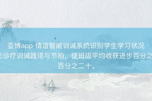 亚博app 情谊智能训诫系统识别学生学习状况，动态诊疗训诫践诺与节拍，使班级平均收获进步百分之二十。