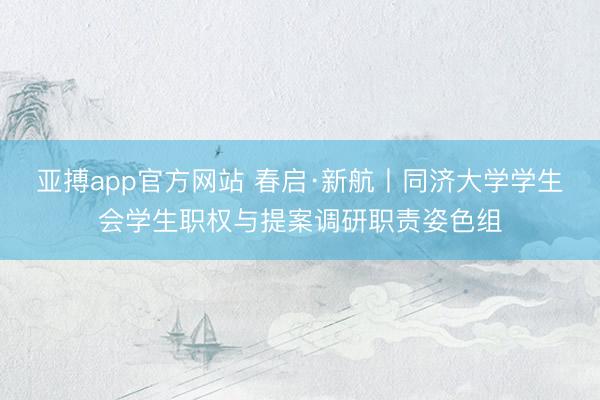 亚搏app官方网站 春启·新航丨同济大学学生会学生职权与提案调研职责姿色组