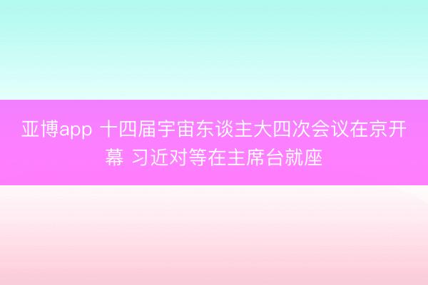 亚博app 十四届宇宙东谈主大四次会议在京开幕 习近对等在主席台就座