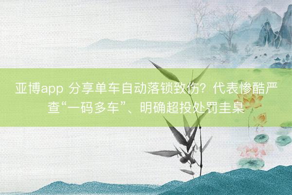 亚博app 分享单车自动落锁致伤？代表惨酷严查“一码多车”、明确超投处罚圭臬