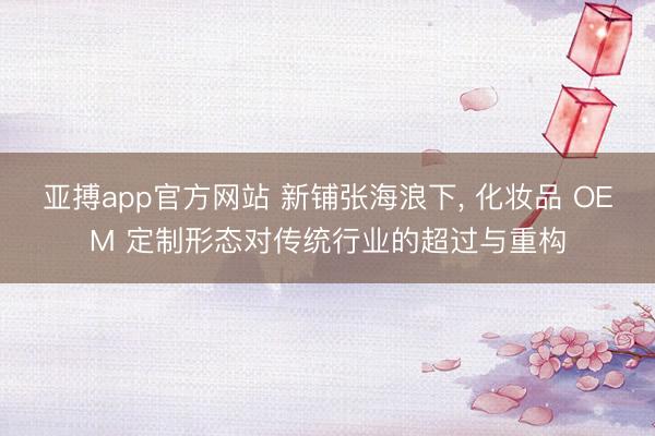 亚搏app官方网站 新铺张海浪下， 化妆品 OEM 定制形态对传统行业的超过与重构