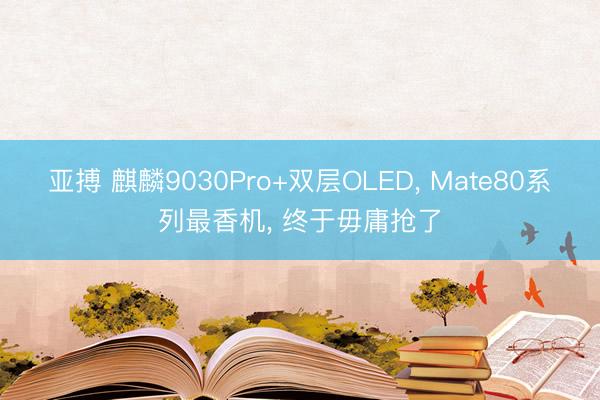 亚搏 麒麟9030Pro+双层OLED， Mate80系列最香机， 终于毋庸抢了