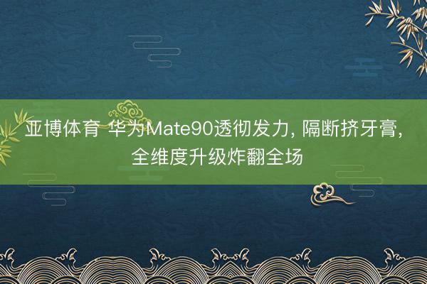 亚博体育 华为Mate90透彻发力， 隔断挤牙膏， 全维度升级炸翻全场