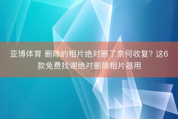 亚博体育 删除的相片绝对删了奈何收复? 这6款免费找谢绝对删除相片器用