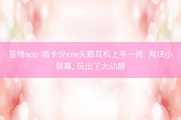 亚博app 南卡Show头戴耳机上手一周: 两块小屏幕， 玩出了大动静
