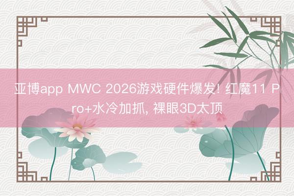 亚博app MWC 2026游戏硬件爆发! 红魔11 Pro+水冷加抓， 裸眼3D太顶