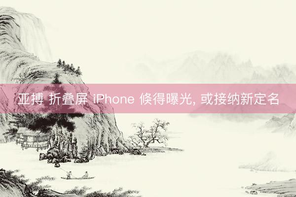 亚搏 折叠屏 iPhone 倏得曝光， 或接纳新定名
