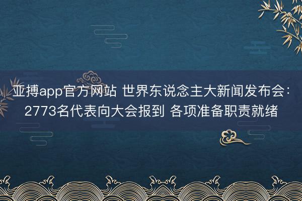 亚搏app官方网站 世界东说念主大新闻发布会:2773名代表向大会报到 各项准备职责就绪