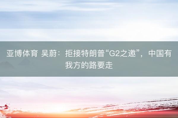 亚博体育 吴蔚:拒接特朗普“G2之邀”,中国有我方的路要走