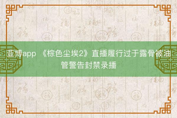 亚博app 《棕色尘埃2》直播履行过于露骨被油管警告封禁录播