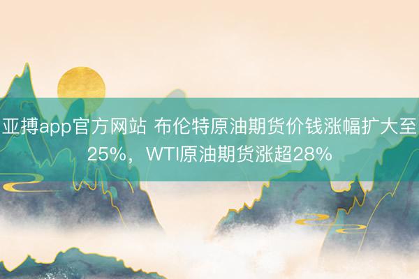 亚搏app官方网站 布伦特原油期货价钱涨幅扩大至25%，WTI原油期货涨超28%