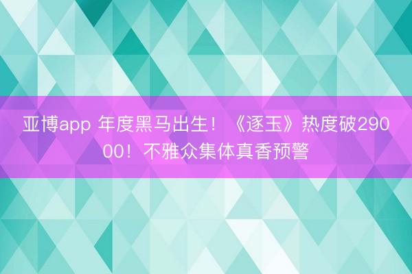 亚博app 年度黑马出生！《逐玉》热度破29000！不雅众集体真香预警