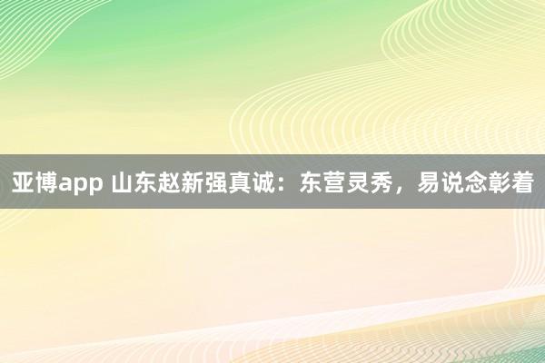 亚博app 山东赵新强真诚:东营灵秀,易说念彰着