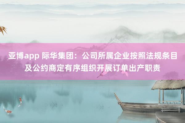 亚博app 际华集团：公司所属企业按照法规条目及公约商定有序组织开展订单出产职责