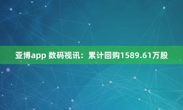 亚博app 数码视讯：累计回购1589.61万股