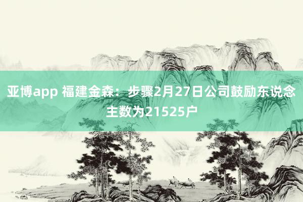 亚博app 福建金森：步骤2月27日公司鼓励东说念主数为21525户