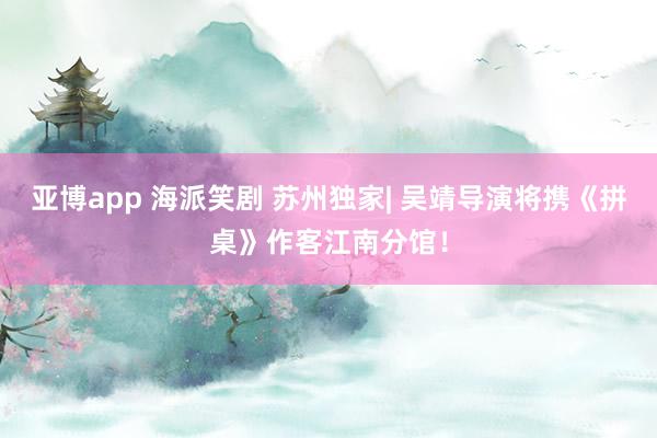 亚博app 海派笑剧 苏州独家| 吴靖导演将携《拼桌》作客江南分馆！