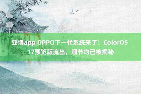 亚博app OPPO下一代系统来了！ColorOS 17预览版流出，细节均已被揭秘