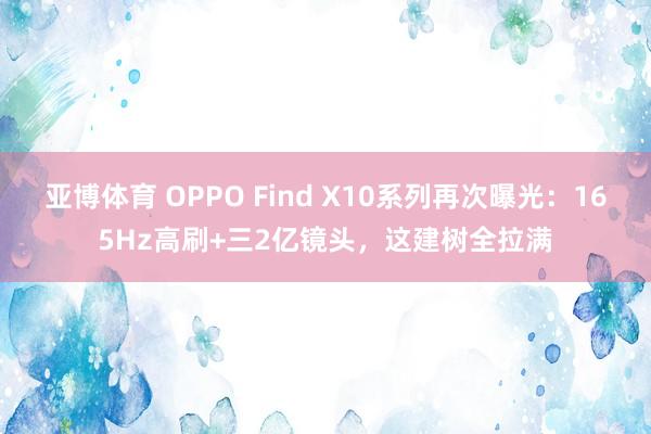 亚博体育 OPPO Find X10系列再次曝光：165Hz高刷+三2亿镜头，这建树全拉满