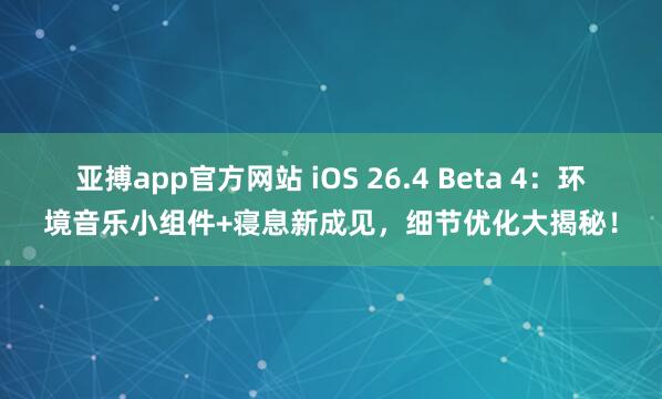 亚搏app官方网站 iOS 26.4 Beta 4:环境音乐小组件+寝息新成见,细节优化大揭秘!
