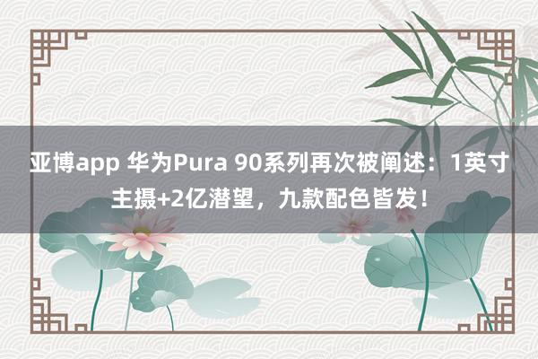 亚博app 华为Pura 90系列再次被阐述：1英寸主摄+2亿潜望，九款配色皆发！