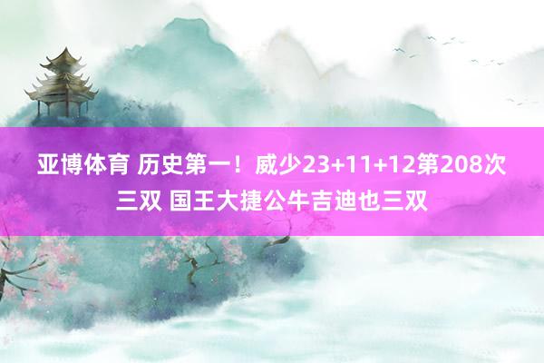 亚博体育 历史第一！威少23+11+12第208次三双 国王大捷公牛吉迪也三双