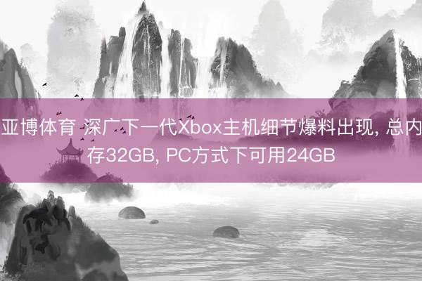 亚博体育 深广下一代Xbox主机细节爆料出现， 总内存32GB， PC方式下可用24GB