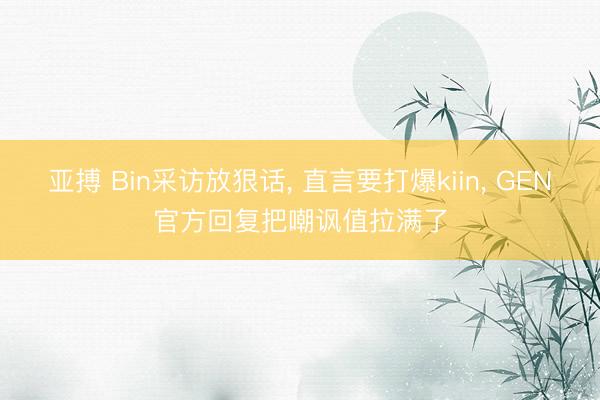 亚搏 Bin采访放狠话， 直言要打爆kiin， GEN官方回复把嘲讽值拉满了