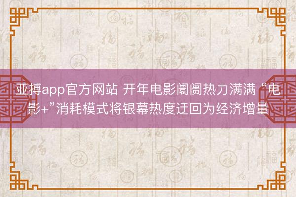 亚搏app官方网站 开年电影阛阓热力满满 “电影+”消耗模式将银幕热度迂回为经济增量