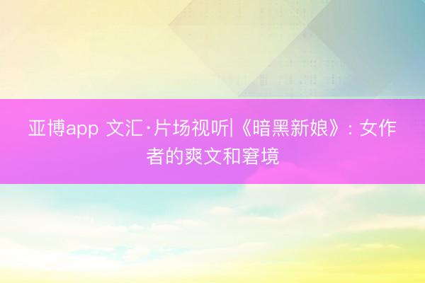 亚博app 文汇·片场视听|《暗黑新娘》: 女作者的爽文和窘境