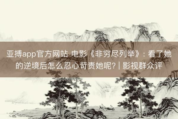 亚搏app官方网站 电影《非穷尽列举》: 看了她的逆境后怎么忍心苛责她呢? | 影视群众评