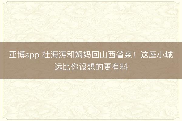 亚博app 杜海涛和姆妈回山西省亲!这座小城远比你设想的更有料