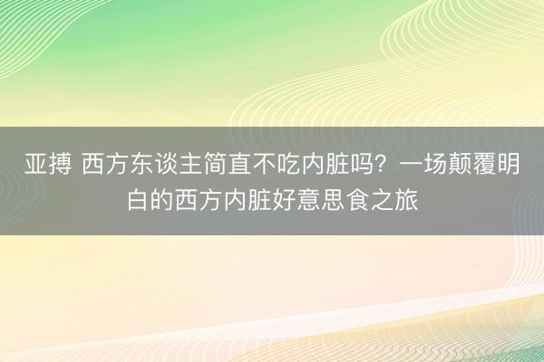 亚搏 西方东谈主简直不吃内脏吗?一场颠覆明白的西方内脏好意思食之旅