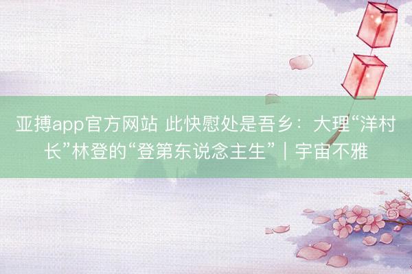 亚搏app官方网站 此快慰处是吾乡:大理“洋村长”林登的“登第东说念主生”|宇宙不雅