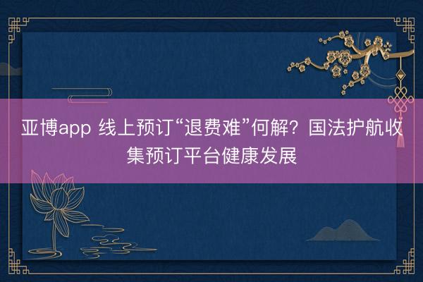 亚博app 线上预订“退费难”何解？国法护航收集预订平台健康发展