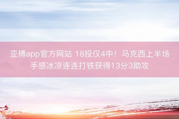 亚搏app官方网站 18投仅4中！马克西上半场手感冰凉连连打铁获得13分3助攻