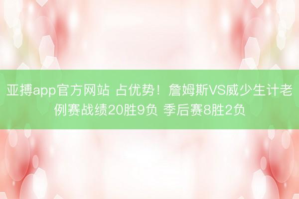 亚搏app官方网站 占优势！詹姆斯VS威少生计老例赛战绩20胜9负 季后赛8胜2负