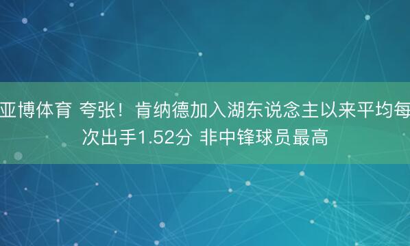 亚博体育 夸张！肯纳德加入湖东说念主以来平均每次出手1.52分 非中锋球员最高