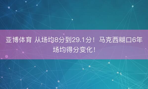 亚博体育 从场均8分到29.1分！马克西糊口6年场均得分变化！