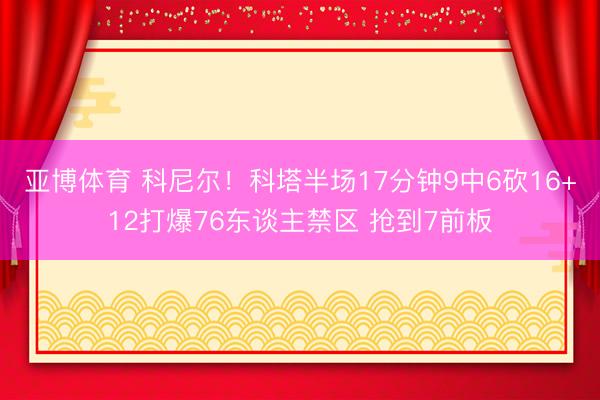 亚博体育 科尼尔！科塔半场17分钟9中6砍16+12打爆76东谈主禁区 抢到7前板