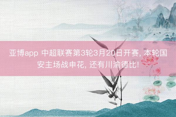 亚博app 中超联赛第3轮3月20日开赛， 本轮国安主场战申花， 还有川渝德比!