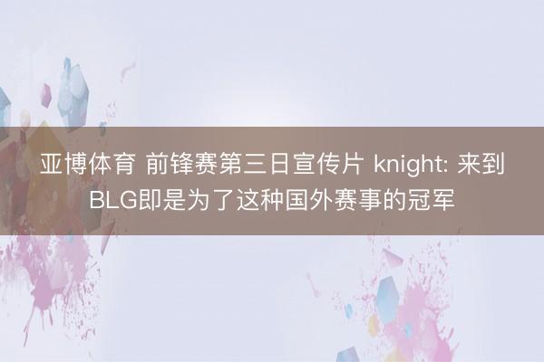 亚博体育 前锋赛第三日宣传片 knight: 来到BLG即是为了这种国外赛事的冠军