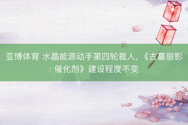 亚博体育 水晶能源动手第四轮裁人， 《古墓丽影: 催化剂》建设程度不变