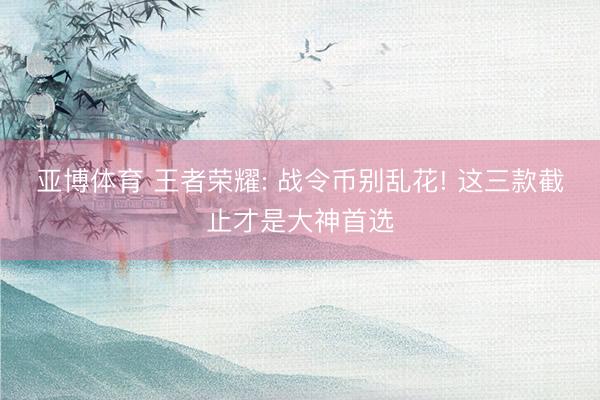 亚博体育 王者荣耀: 战令币别乱花! 这三款截止才是大神首选