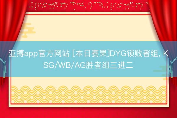 亚搏app官方网站 [本日赛果]DYG锁败者组， KSG/WB/AG胜者组三进二