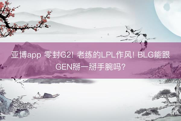 亚博app 零封G2! 老练的LPL作风! BLG能跟GEN掰一掰手腕吗?