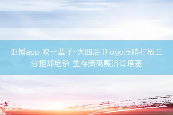 亚博app 吹一辈子~大四后卫logo压哨打板三分拒却绝杀 生存新高赈济肯塔基