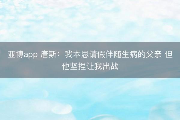 亚博app 唐斯：我本思请假伴随生病的父亲 但他坚捏让我出战