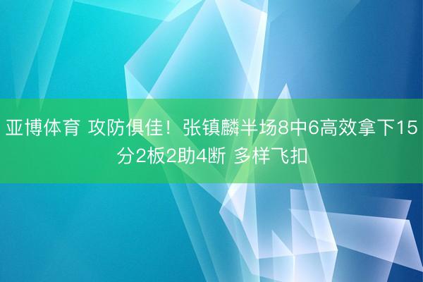 亚博体育 攻防俱佳！张镇麟半场8中6高效拿下15分2板2助4断 多样飞扣
